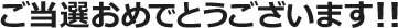 ご当選おめでとうございます！！